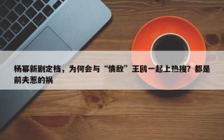 杨幂新剧定档，为何会与“情敌”王鸥一起上热搜？都是前夫惹的祸