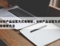 分析产品运营方式有哪些，分析产品运营方式有哪些方法