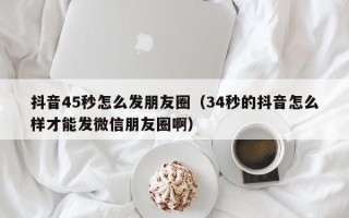 抖音45秒怎么发朋友圈（34秒的抖音怎么样才能发微信朋友圈啊）