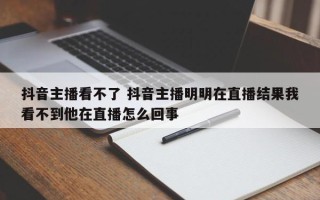 抖音主播看不了 抖音主播明明在直播结果我看不到他在直播怎么回事