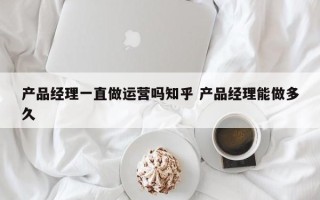 产品经理一直做运营吗知乎 产品经理能做多久