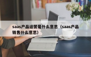 saas产品运营是什么意思（saas产品销售什么意思）