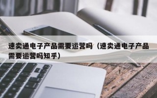 速卖通电子产品需要运营吗（速卖通电子产品需要运营吗知乎）