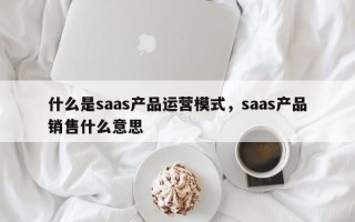 什么是saas产品运营模式，saas产品销售什么意思