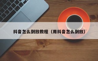 抖音怎么倒放教程（用抖音怎么倒放）