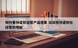 如何看待虚拟运营产品现象 谈谈你对虚拟化经营的理解