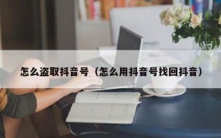 怎么盗取抖音号（怎么用抖音号找回抖音）