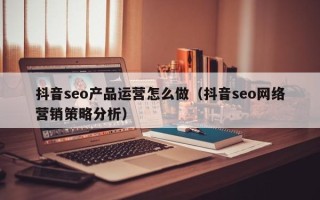 抖音seo产品运营怎么做（抖音seo网络营销策略分析）