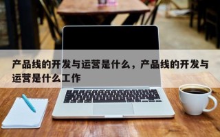 产品线的开发与运营是什么，产品线的开发与运营是什么工作