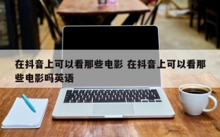 在抖音上可以看那些电影 在抖音上可以看那些电影吗英语