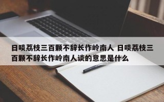 日啖荔枝三百颗不辞长作岭南人 日啖荔枝三百颗不辞长作岭南人谈的意思是什么