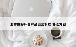 怎样做好补仓产品运营管理 补仓方案