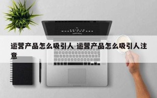 运营产品怎么吸引人 运营产品怎么吸引人注意