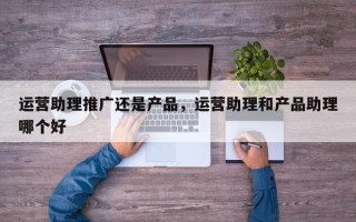 运营助理推广还是产品，运营助理和产品助理哪个好