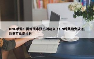 DNF手游：困难团本预热活动来了！9种奖励大放送，欧皇可拿走礼包