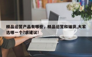 精品运营产品有哪些，精品运营和铺货,大家选哪一个?求建议!