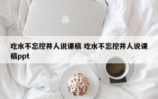 吃水不忘挖井人说课稿 吃水不忘挖井人说课稿ppt