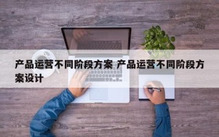 产品运营不同阶段方案 产品运营不同阶段方案设计