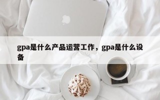 gpa是什么产品运营工作，gpa是什么设备