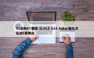 T1击败KT晋级《LOL》S14 Faker第九次征战S赛舞台