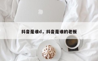 抖音是谁d，抖音是谁的老板