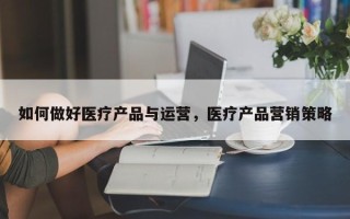 如何做好医疗产品与运营，医疗产品营销策略