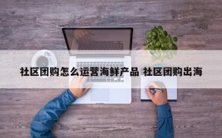 社区团购怎么运营海鲜产品 社区团购出海