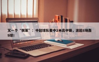 又一个“佩莱”：中超球队看中2米高中锋，波超8场轰9球！