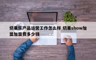 切果乐产品运营工作怎么样 切果show加盟加盟费多少钱