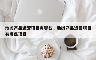 地摊产品运营项目有哪些，地摊产品运营项目有哪些项目