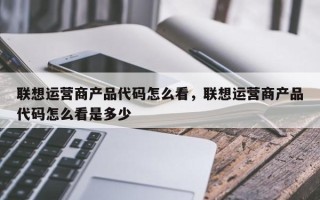 联想运营商产品代码怎么看，联想运营商产品代码怎么看是多少