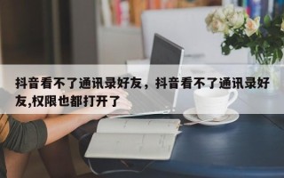 抖音看不了通讯录好友，抖音看不了通讯录好友,权限也都打开了