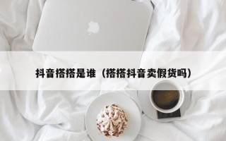 抖音搭搭是谁（搭搭抖音卖假货吗）