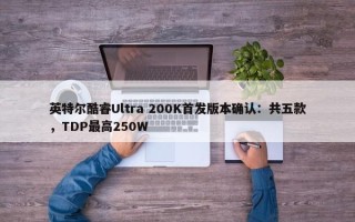 英特尔酷睿Ultra 200K首发版本确认：共五款，TDP最高250W