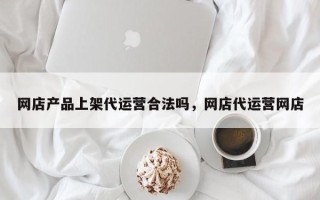 网店产品上架代运营合法吗，网店代运营网店