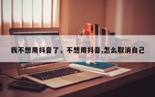 我不想用抖音了，不想用抖音,怎么取消自己