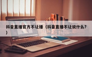 抖音直播官方不让播（抖音直播不让说什么?）