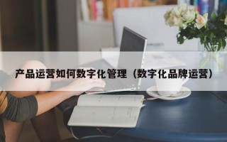 产品运营如何数字化管理（数字化品牌运营）