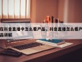 在抖音直播中怎么看产品，抖音直播怎么看产品讲解