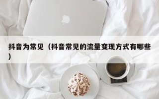 抖音为常见（抖音常见的流量变现方式有哪些）