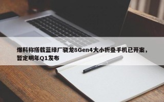 爆料称搭载蓝绿厂骁龙8Gen4大小折叠手机已开案，暂定明年Q1发布