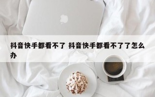 抖音快手都看不了 抖音快手都看不了了怎么办