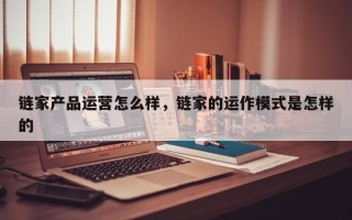 链家产品运营怎么样，链家的运作模式是怎样的