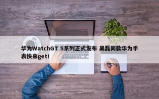 华为WatchGT 5系列正式发布 吴磊同款华为手表快来get！