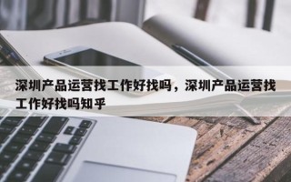 深圳产品运营找工作好找吗，深圳产品运营找工作好找吗知乎