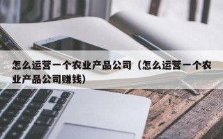 怎么运营一个农业产品公司（怎么运营一个农业产品公司赚钱）