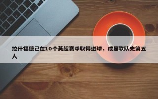 拉什福德已在10个英超赛季取得进球，成曼联队史第五人