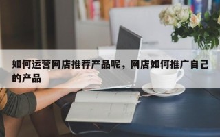 如何运营网店推荐产品呢，网店如何推广自己的产品