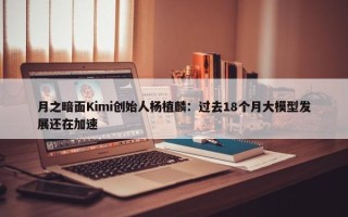 月之暗面Kimi创始人杨植麟：过去18个月大模型发展还在加速