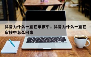 抖音为什么一直在审核中，抖音为什么一直在审核中怎么回事